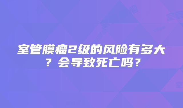 室管膜瘤2级的风险有多大？会导致死亡吗？