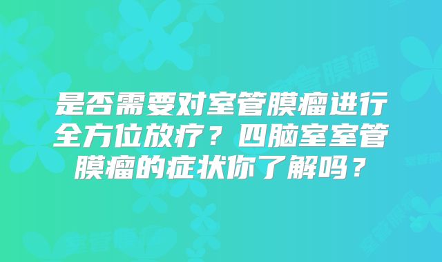 是否需要对室管膜瘤进行全方位放疗？四脑室室管膜瘤的症状你了解吗？