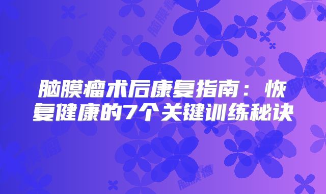 脑膜瘤术后康复指南：恢复健康的7个关键训练秘诀