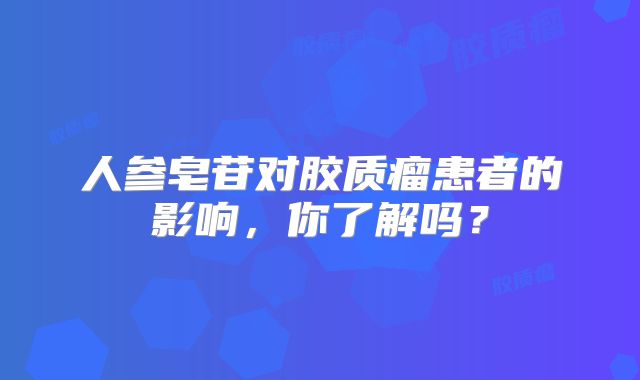 人参皂苷对胶质瘤患者的影响，你了解吗？