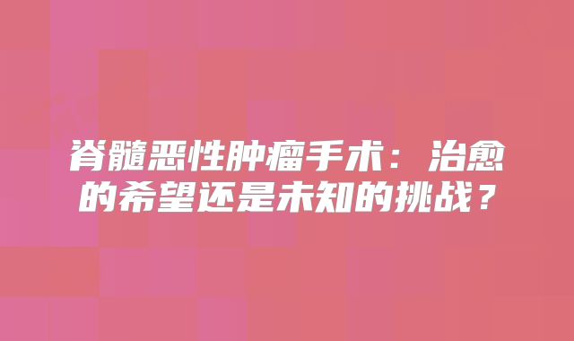 脊髓恶性肿瘤手术：治愈的希望还是未知的挑战？
