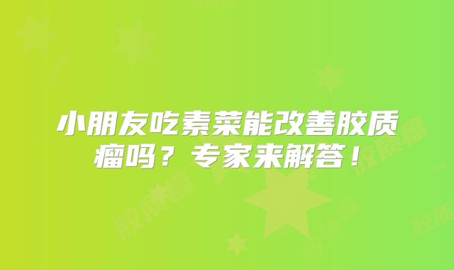 小朋友吃素菜能改善胶质瘤吗？专家来解答！