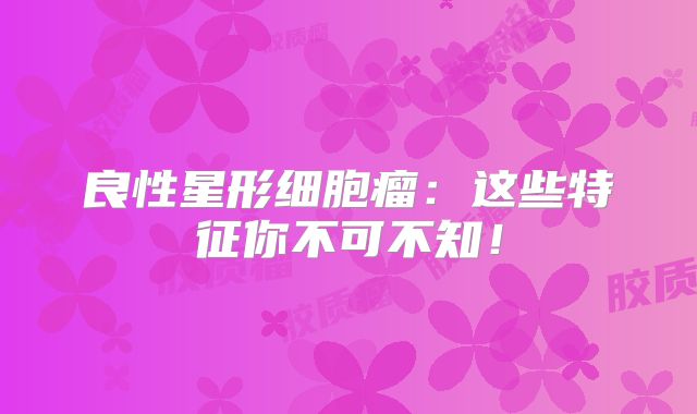 良性星形细胞瘤：这些特征你不可不知！
