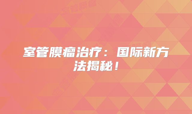 室管膜瘤治疗：国际新方法揭秘！