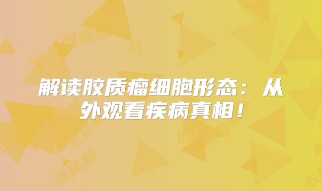 解读胶质瘤细胞形态：从外观看疾病真相！