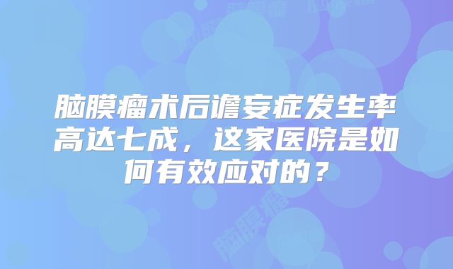 脑膜瘤术后谵妄症发生率高达七成，这家医院是如何有效应对的？