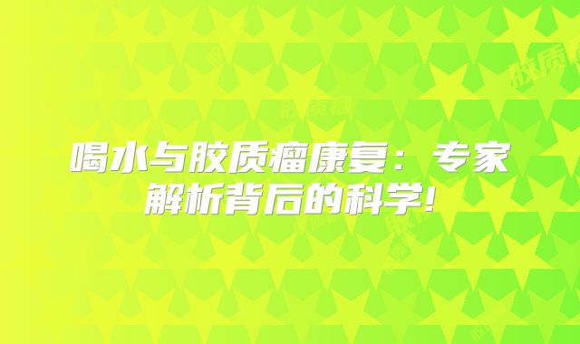 喝水与胶质瘤康复：专家解析背后的科学!