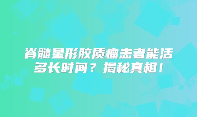 脊髓星形胶质瘤患者能活多长时间？揭秘真相！