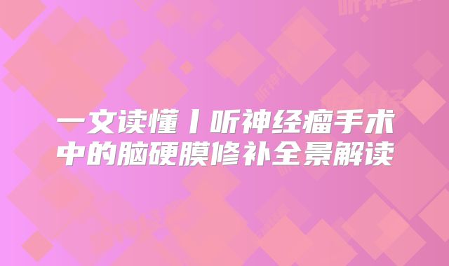 一文读懂丨听神经瘤手术中的脑硬膜修补全景解读