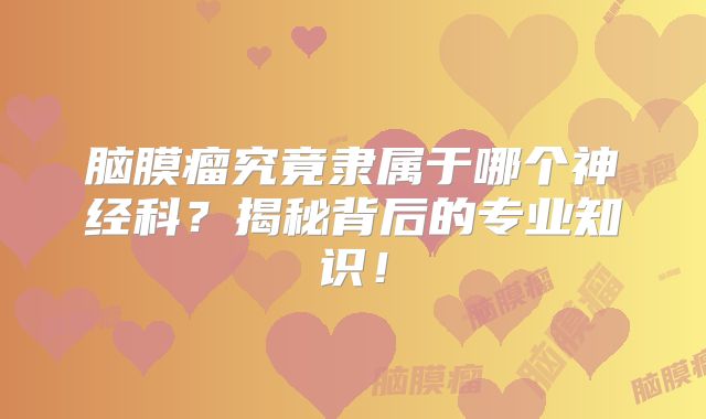 脑膜瘤究竟隶属于哪个神经科？揭秘背后的专业知识！