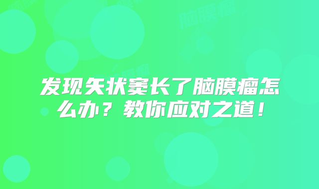 发现矢状窦长了脑膜瘤怎么办？教你应对之道！