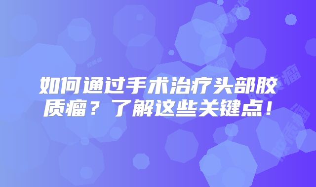 如何通过手术治疗头部胶质瘤？了解这些关键点！