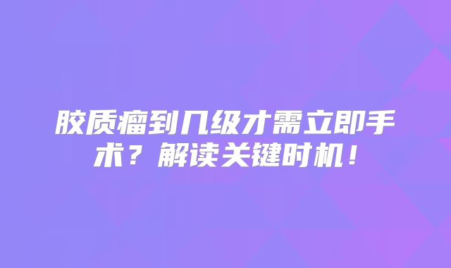 胶质瘤到几级才需立即手术？解读关键时机！