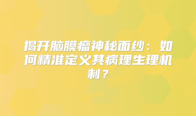 揭开脑膜瘤神秘面纱：如何精准定义其病理生理机制？