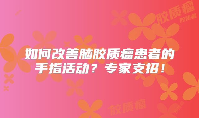 如何改善脑胶质瘤患者的手指活动？专家支招！