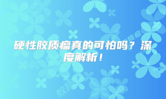硬性胶质瘤真的可怕吗？深度解析！