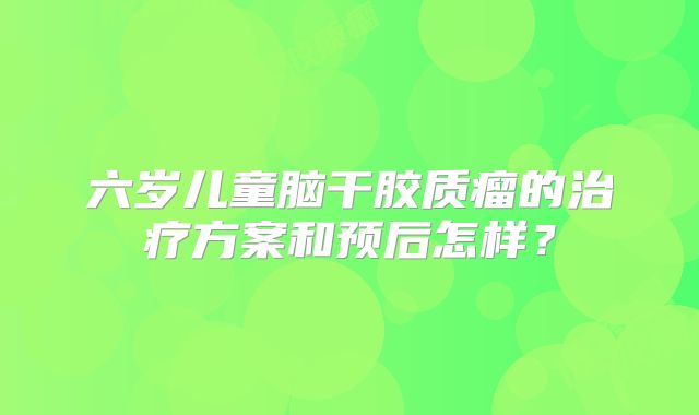 六岁儿童脑干胶质瘤的治疗方案和预后怎样？