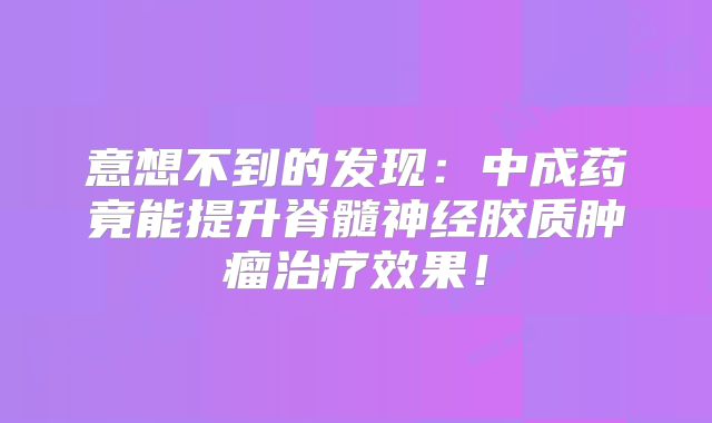 意想不到的发现：中成药竟能提升脊髓神经胶质肿瘤治疗效果！