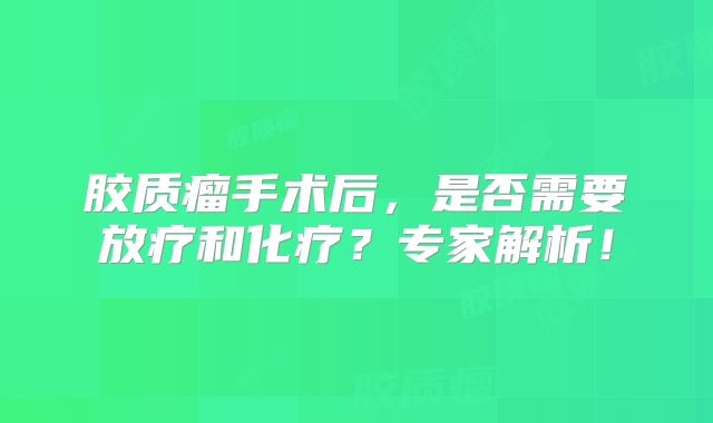 胶质瘤手术后，是否需要放疗和化疗？专家解析！