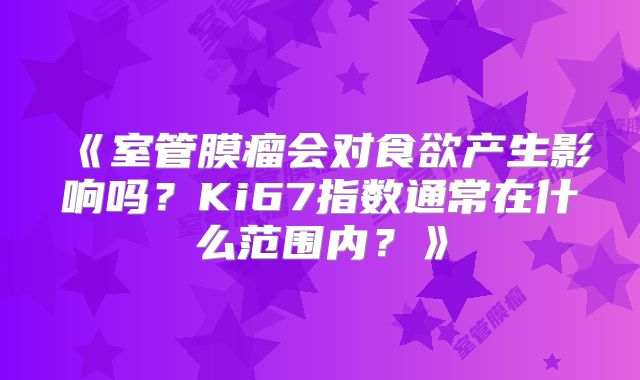 《室管膜瘤会对食欲产生影响吗？Ki67指数通常在什么范围内？》