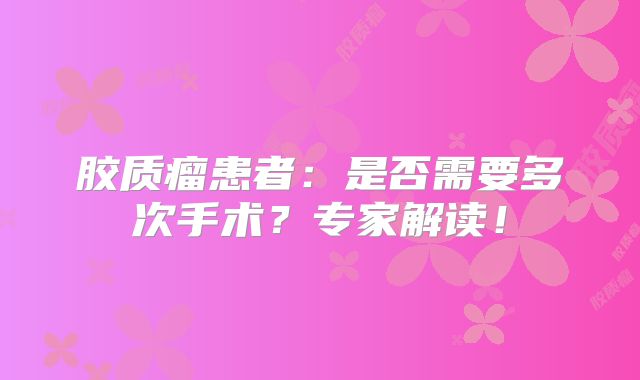 胶质瘤患者：是否需要多次手术？专家解读！
