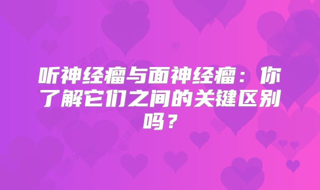 听神经瘤与面神经瘤：你了解它们之间的关键区别吗？