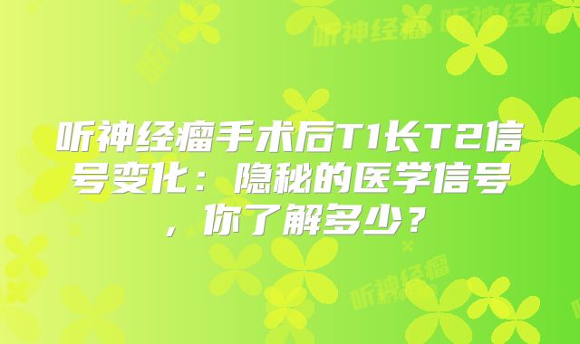 听神经瘤手术后T1长T2信号变化：隐秘的医学信号，你了解多少？