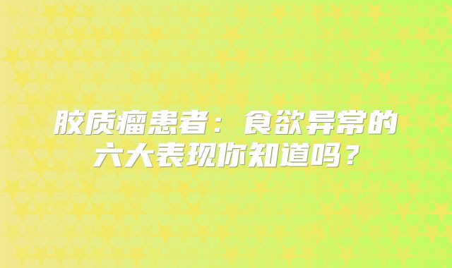 胶质瘤患者：食欲异常的六大表现你知道吗？