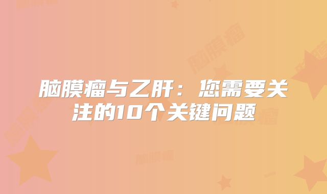 脑膜瘤与乙肝：您需要关注的10个关键问题