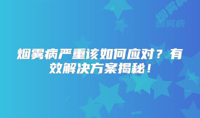 烟雾病严重该如何应对？有效解决方案揭秘！