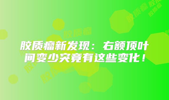 胶质瘤新发现：右额顶叶间变少突竟有这些变化！