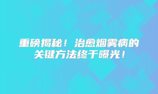 重磅揭秘！治愈烟雾病的关键方法终于曝光！