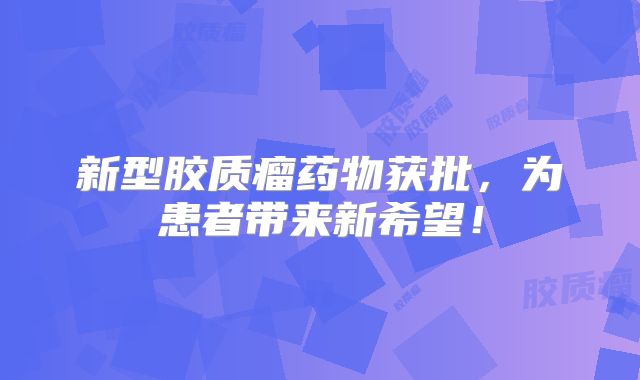 新型胶质瘤药物获批，为患者带来新希望！