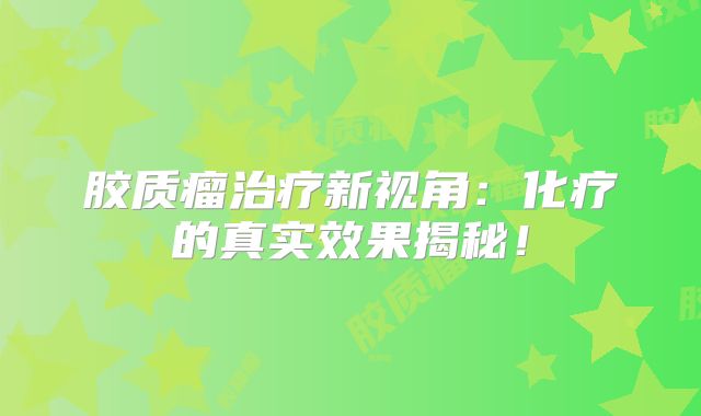 胶质瘤治疗新视角：化疗的真实效果揭秘！