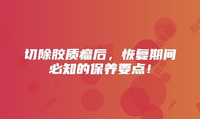 切除胶质瘤后，恢复期间必知的保养要点！