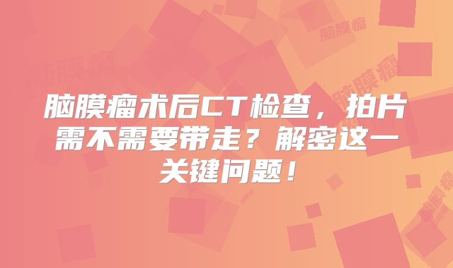 脑膜瘤术后CT检查，拍片需不需要带走？解密这一关键问题！