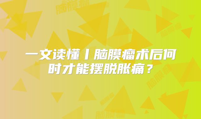 一文读懂丨脑膜瘤术后何时才能摆脱胀痛？