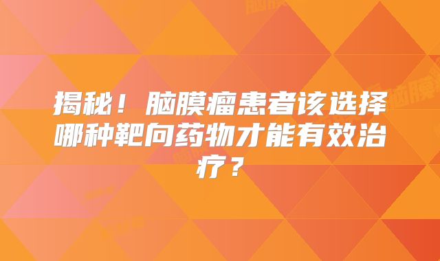 揭秘！脑膜瘤患者该选择哪种靶向药物才能有效治疗？