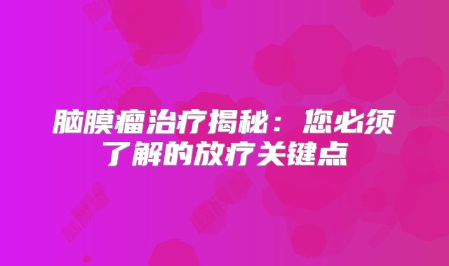脑膜瘤治疗揭秘：您必须了解的放疗关键点