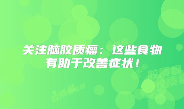 关注脑胶质瘤：这些食物有助于改善症状！
