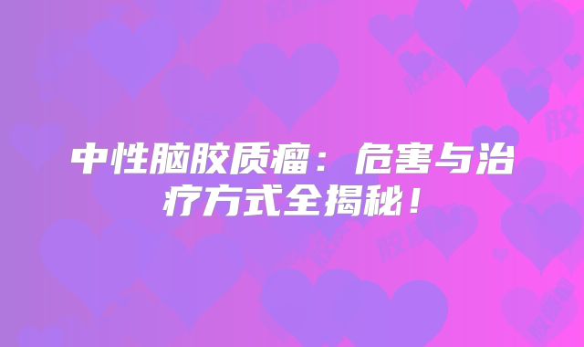 中性脑胶质瘤：危害与治疗方式全揭秘！