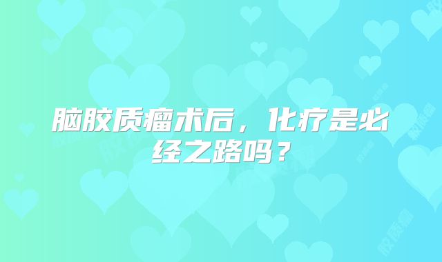 脑胶质瘤术后，化疗是必经之路吗？