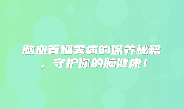脑血管烟雾病的保养秘籍，守护你的脑健康！