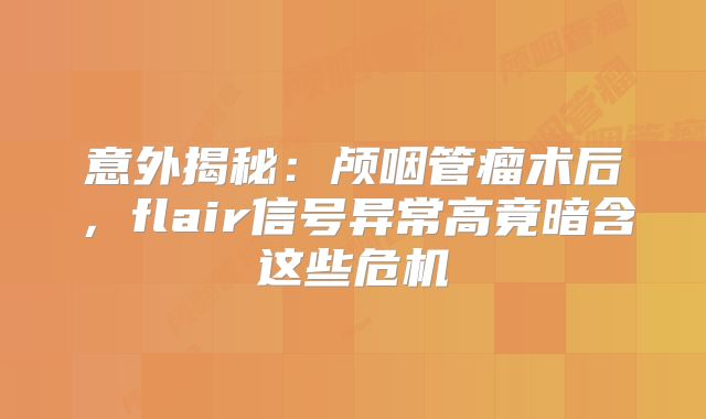 意外揭秘：颅咽管瘤术后，flair信号异常高竟暗含这些危机