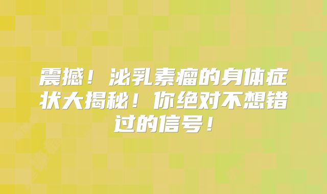 震撼！泌乳素瘤的身体症状大揭秘！你绝对不想错过的信号！