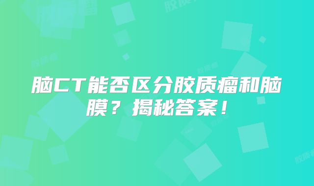 脑CT能否区分胶质瘤和脑膜？揭秘答案！
