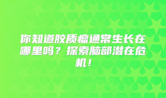 你知道胶质瘤通常生长在哪里吗？探索脑部潜在危机！