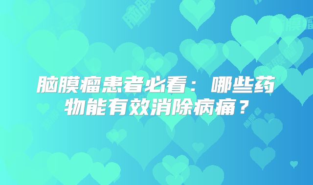 脑膜瘤患者必看：哪些药物能有效消除病痛？
