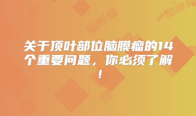 关于顶叶部位脑膜瘤的14个重要问题，你必须了解！
