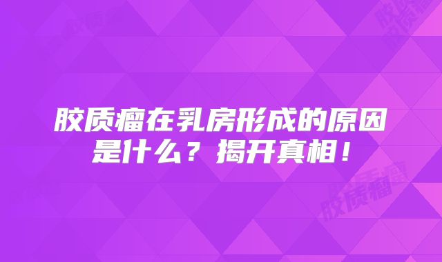 胶质瘤在乳房形成的原因是什么？揭开真相！